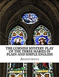 The Cornish Mystery-Play of the Three Maries in Plain and Simple English (Paperback)