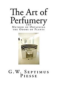 The Art of Perfumery: And Method of Obtaining the Odors of Plants (Paperback)