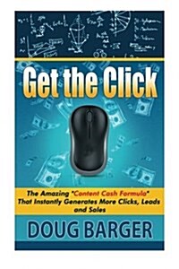 Get The Click: The Amazing Content Cash Formula That Instantly Generates More Clicks, Leads and Sales (Paperback)