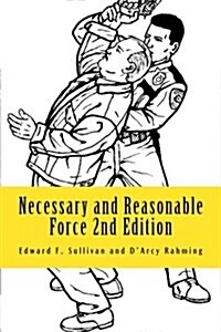 Necessary and Reasonable Force 2nd Edition: What Everyone Involved in Police and Security Work Ought to Know about Use of Force (Paperback)