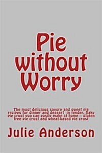 Pie Without Worry: The Most Delicious Savory and Sweet Pie Recipes for Dinner and Dessert in Tender, Flaky Pie Crust You Can Easily Make (Paperback)