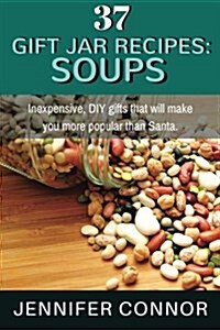 37 Gift Jar Recipes: Soups: Inexpensive, DIY Gifts That Will Make You More Popular Than Santa. (Paperback)