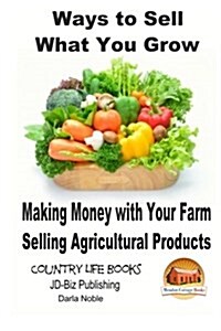 Ways to Sell What You Grow - Making Money with Your Farm Selling Agricultural Products (Paperback)