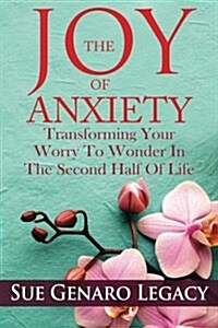 The Joy of Anxiety: Transforming Your Worry to Wonder in the Second Half of Life (Paperback)