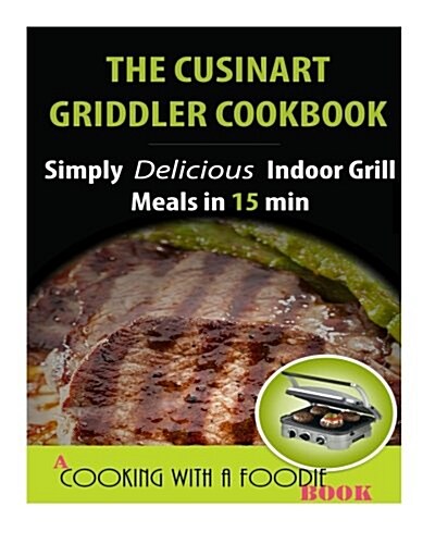 The Cuisinart Griddler Cookbook: Simply Delicious Indoor Grill Meals in 15 Min (Full Color) (Paperback)