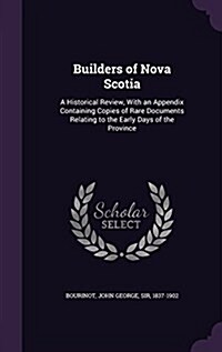 Builders of Nova Scotia: A Historical Review, with an Appendix Containing Copies of Rare Documents Relating to the Early Days of the Province (Hardcover)