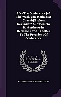 Has the Conference [Of the Wesleyan Methodist Church] Broken Covenant? a Protest to R. Matthews in Reference to His Letter to the President of Confere (Hardcover)