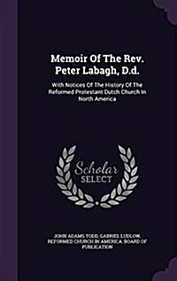 Memoir of the REV. Peter Labagh, D.D.: With Notices of the History of the Reformed Protestant Dutch Church in North America (Hardcover)