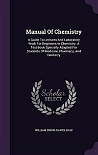 Manual of Chemistry: A Guide to Lectures and Laboratory Work for Beginners in Chemistry. a Text-Book Specially Adapted for Students of Medi (Hardcover)