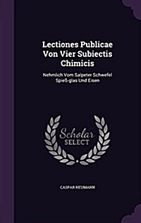 Lectiones Publicae Von Vier Subiectis Chimicis: Nehmlich Vom Salpeter Schwefel Spie?glas Und Eisen (Hardcover)