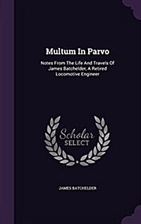 Multum in Parvo: Notes from the Life and Travels of James Batchelder, a Retired Locomotive Engineer (Hardcover)