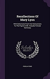 Recollections of Mary Lyon: With Selections from Her Instructions to the Pupils in Mt. Holyoke Female Seminary (Hardcover)