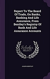 Report to the Board of Trade, on Banks, Banking and Life Assurance, from Bentleys Registry of Bank and Life Assurance Accounts (Hardcover)