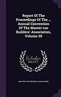 Report of the Proceedings of the ... Annual Convention of the Master-Car Builders Association, Volume 30 (Hardcover)