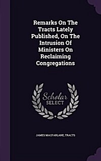 Remarks on the Tracts Lately Published, on the Intrusion of Ministers on Reclaiming Congregations (Hardcover)