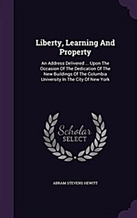 Liberty, Learning and Property: An Address Delivered ... Upon the Occasion of the Dedication of the New Buildings of the Columbia University in the Ci (Hardcover)