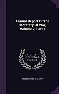 Annual Report of the Secretary of War, Volume 7, Part 1 (Hardcover)