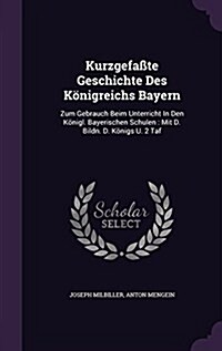 Kurzgefa?e Geschichte Des K?igreichs Bayern: Zum Gebrauch Beim Unterricht In Den K?igl. Bayerischen Schulen: Mit D. Bildn. D. K?igs U. 2 Taf (Hardcover)