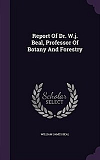 Report of Dr. W.J. Beal, Professor of Botany and Forestry (Hardcover)