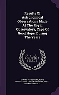 Results of Astronomical Observations Made at the Royal Observatory, Cape of Good Hope, During the Years (Hardcover)