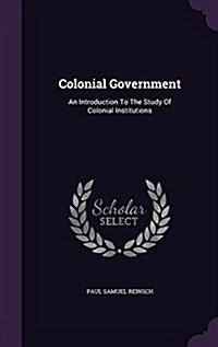 Colonial Government: An Introduction to the Study of Colonial Institutions (Hardcover)