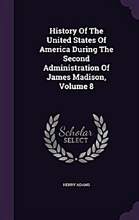 History of the United States of America During the Second Administration of James Madison, Volume 8 (Hardcover)