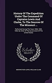 History of the Expedition Under the Command of Captains Lewis and Clarke, to the Sources of the Missouri ...: Performed During the Years 1804, 1805, 1 (Hardcover)