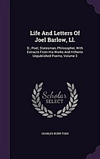 Life and Letters of Joel Barlow, LL.: D., Poet, Statesman, Philosopher, with Extracts from His Works and Hitherto Unpublished Poems, Volume 3 (Hardcover)