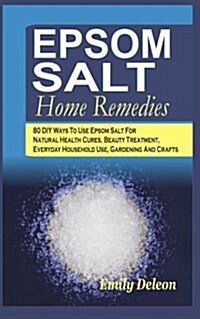 Epsom Salt Home Remedies: 80 DIY Ways to Use Epsom Salt for Natural Health Cures, Beauty Treatment, Everyday Household Use, Gardening and Crafts (Paperback)