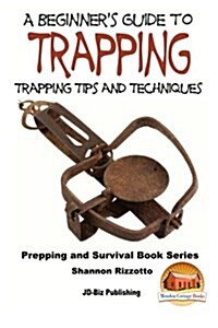 A Beginners Guide to Trapping: Trapping Tips and Techniques (Paperback)