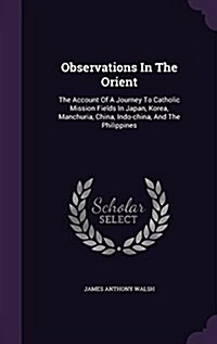 Observations in the Orient: The Account of a Journey to Catholic Mission Fields in Japan, Korea, Manchuria, China, Indo-China, and the Philippines (Hardcover)