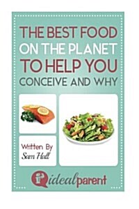 The Best Food on the Planet to Help You Conceive and Why: Illustrated, Helpful Parenting Advice for Nurturing Your Baby or Child by Ideal Parent (Paperback)