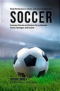 Peak Performance Shake and Juice Recipes for Soccer: Increase Muscle and Reduce Fat to Become Faster, Stronger, and Leaner (Paperback)