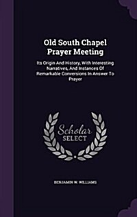 Old South Chapel Prayer Meeting: Its Origin and History, with Interesting Narratives, and Instances of Remarkable Conversions in Answer to Prayer (Hardcover)