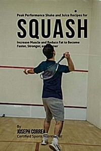 Peak Performance Shake and Juice Recipes for Squash: Increase Muscle and Reduce Fat to Become Faster, Stronger, and Leaner (Paperback)