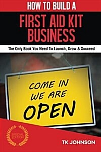 How to Build a First Aid Kit Business (Special Edition): The Only Book You Need to Launch, Grow & Succeed (Paperback)