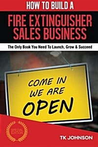 How to Build a Fire Extinguisher Sales Business (Special Edition): The Only Book You Need to Launch, Grow & Succeed (Paperback)