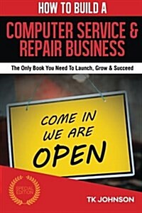 How to Build a Computer Service & Repair Business (Special Edition): The Only Book You Need to Launch, Grow & Succeed (Paperback)