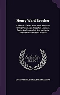 Henry Ward Beecher: A Sketch of His Career: With Analyses of His Power as a Preacher, Lecturer, Orator and Journalist, and Incidents and R (Hardcover)