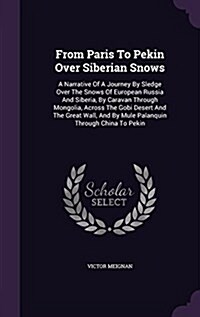 From Paris to Pekin Over Siberian Snows: A Narrative of a Journey by Sledge Over the Snows of European Russia and Siberia, by Caravan Through Mongolia (Hardcover)