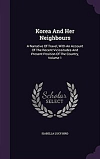 Korea and Her Neighbours: A Narrative of Travel, with an Account of the Recent Vicissitudes and Present Position of the Country, Volume 1 (Hardcover)