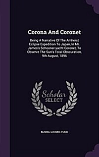 Corona and Coronet: Being a Narrative of the Amherst Eclipse Expedition to Japan, in Mr. Jamess Schooner-Yacht Coronet, to Observe the Su (Hardcover)