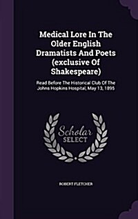 Medical Lore in the Older English Dramatists and Poets (Exclusive of Shakespeare): Read Before the Historical Club of the Johns Hopkins Hospital, May (Hardcover)