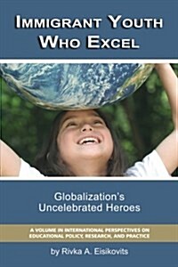 Immigrant Youth Who Excel: Globalization s Uncelebrated Heroes (PB) (Paperback)