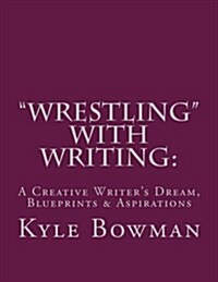 Wrestling with Writing: A Creative Writers Dream, Blueprints & Aspirations (Paperback)
