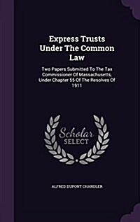 Express Trusts Under the Common Law: Two Papers Submitted to the Tax Commissioner of Massachusetts, Under Chapter 55 of the Resolves of 1911 (Hardcover)
