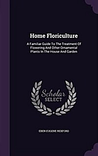 Home Floriculture: A Familiar Guide to the Treatment of Flowering and Other Ornamental Plants in the House and Garden (Hardcover)