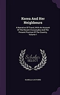 Korea and Her Neighbours: A Narrative of Travel, with an Account of the Recent Vicissitudes and the Present Position of the Country, Volume 1 (Hardcover)