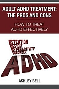 Adult ADHD Treatment: The Pros and Cons: How to Treat ADHD Effectively (Paperback)
