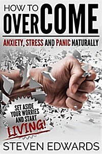 How to Overcome Anxiety, Stress and Panic Naturally: Set Aside Your Worries and Start Living (Paperback)